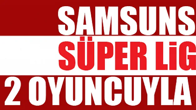 Samsunspor, Süper Lig'den 2 oyuncuyla anlaştı
