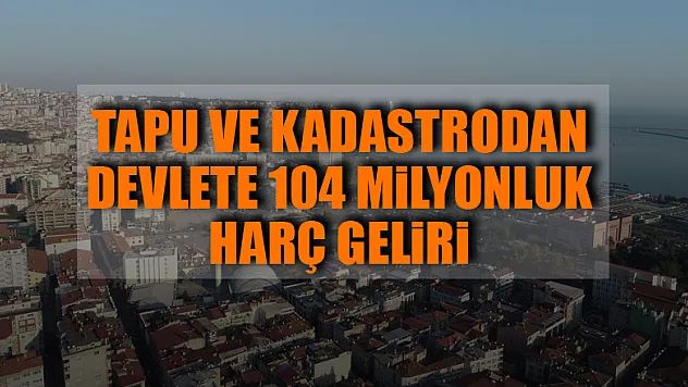 Tapu ve Kadastrodan devlete 104 milyonluk harç geliri