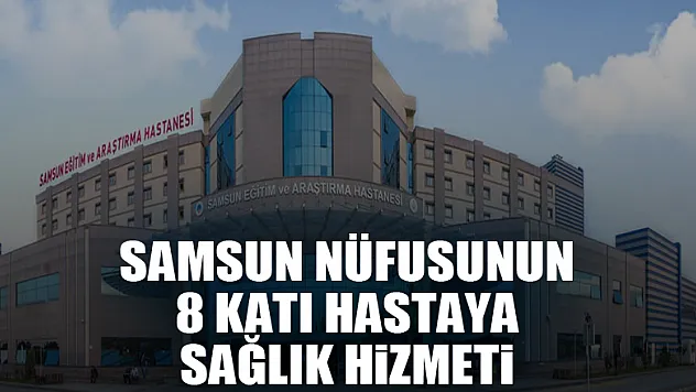Samsun nüfusunun 8 katı hastaya sağlık hizmeti