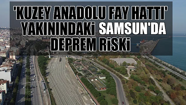 'Kuzey Anadolu Fay Hattı' yakınındaki Samsun'da deprem riski