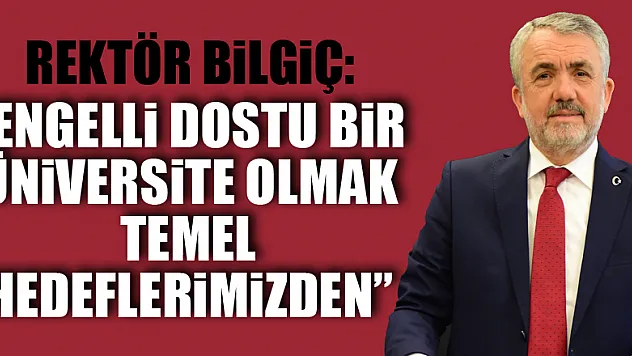 Rektör Bilgiç: 'Engelli dostu bir üniversite olmak temel hedeflerimizden'