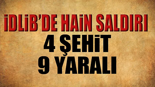 İdlib'de hain saldırı: 4 askerimiz şehit oldu, 1'i ağır 9 askerimiz yaralı