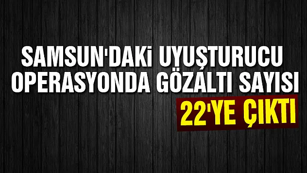 Samsun'daki uyuşturucu operasyonda gözaltı sayısı 22'ye çıktı