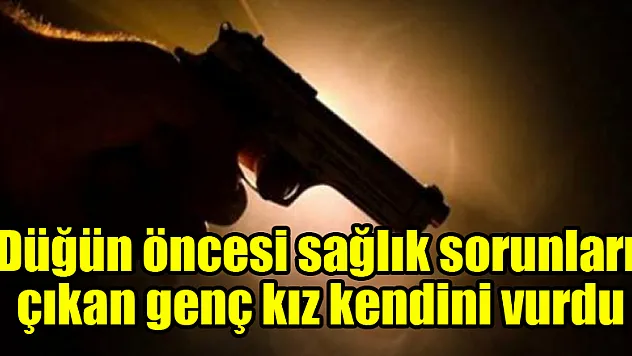 Düğün öncesi sağlık sorunları çıkan genç kız kendini vurdu