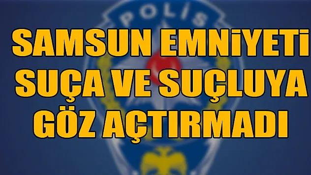 Samsun emniyeti suça ve suçluya göz açtırmadı