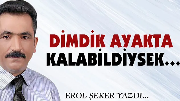 DİMDİK AYAKTA KALABİLDİYSEK…