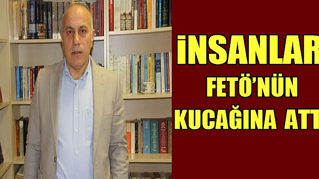 İNSANLARI FETÖ'nün KUCAĞINA ATTI