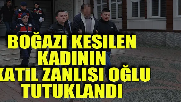 Boğazı kesilen kadının katil zanlısı oğlu tutuklandı
