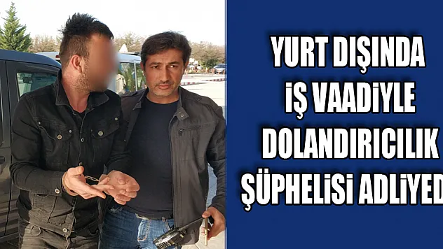 Yurt dışında iş vaadiyle dolandırıcılık şüphelisi adliyede