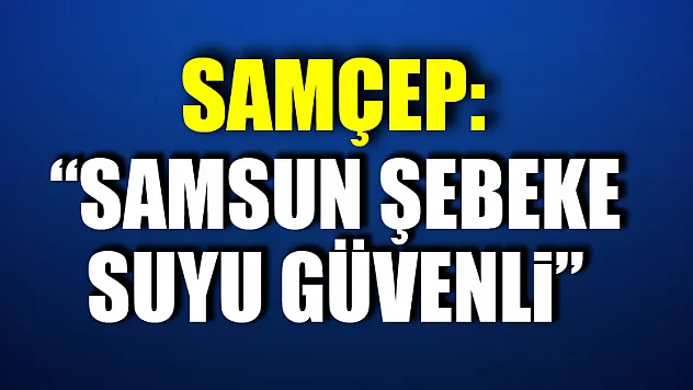 SAMÇEP: 'Samsun şebeke suyu güvenli'