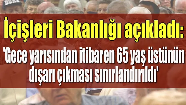 İçişleri Bakanlığı açıkladı: 'Gece yarısından itibaren 65 yaş üstünün dışarı çıkması sınırlandırıldı'