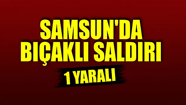 Samsun'da bıçaklı saldırı: 1 yaralı