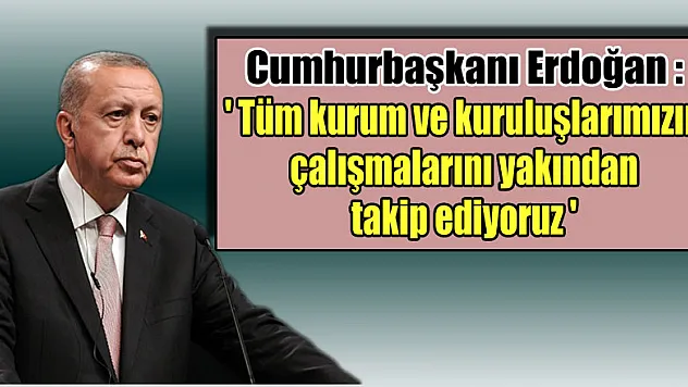 Cumhurbaşkanı Erdoğan: 'Tüm kurum ve kuruluşlarımızın çalışmalarını yakından takip ediyoruz'
