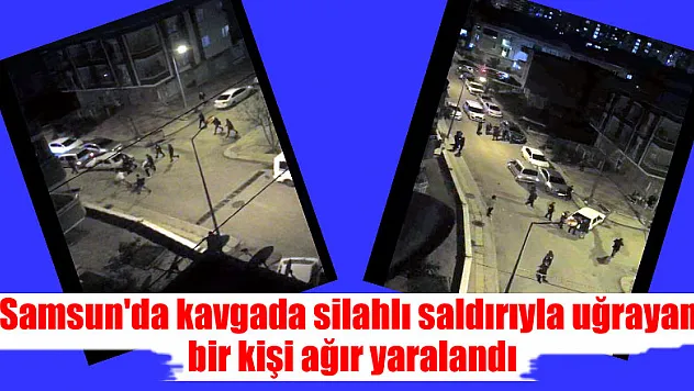 Samsun'da kavgada silahlı saldırıyla uğrayan bir kişi ağır yaralandı
