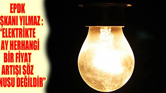 EPDK Başkanı Yılmaz: 'Elektrikte 3 ay herhangi bir fiyat artışı söz konusu değildir'
