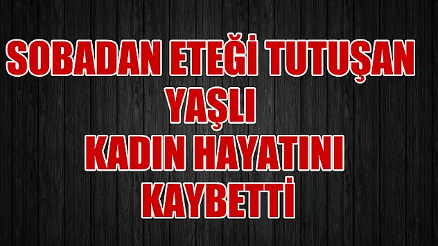 Sobadan eteği tutuşan yaşlı kadın hayatını kaybetti