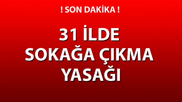 31 İlde sokağa çıkma yasağı ilan edildi