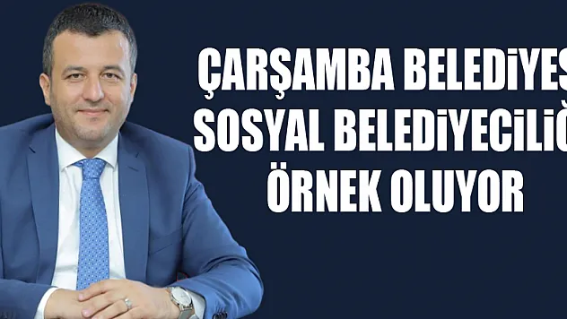 Çarşamba Belediyesi sosyal belediyeciliğe örnek oluyor