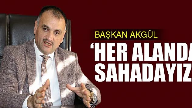 BAŞKAN AKGÜL 'HER ALANDA SAHADAYIZ'