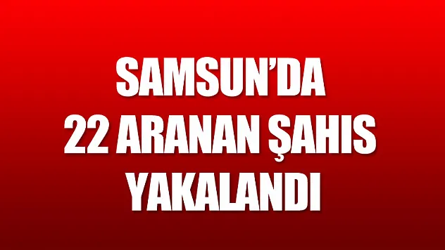  Samsun'da 22 aranan şahıs yakalandı
