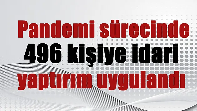  Pandemi sürecinde 496 kişiye idari yaptırım uygulandı