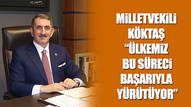 Milletvekili Köktaş: 'Ülkemiz bu süreci başarıyla yürütüyor'