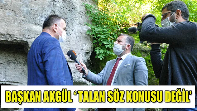 BAŞKAN AKGÜL 'TALAN SÖZ KONUSU DEĞİL'
