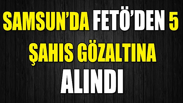Samsun'da FETÖ'den 5 şahıs gözaltına alındı