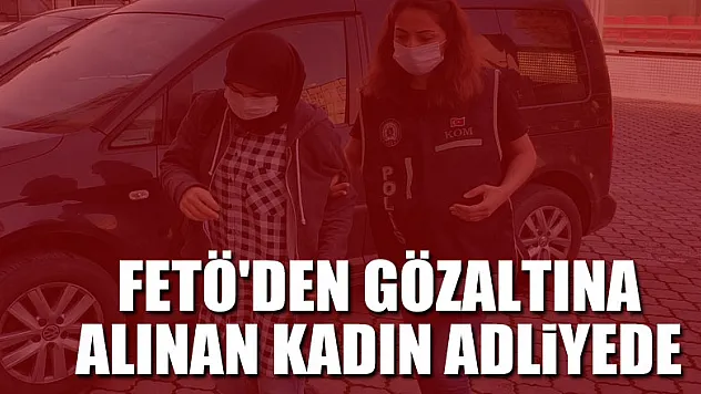 FETÖ'den gözaltına alınan kadın adliyede