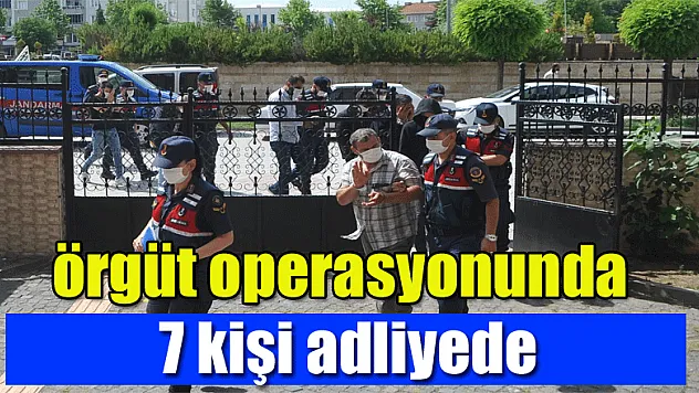 Jandarmanın örgüt operasyonunda gözaltına alınan 7 kişi adliyede