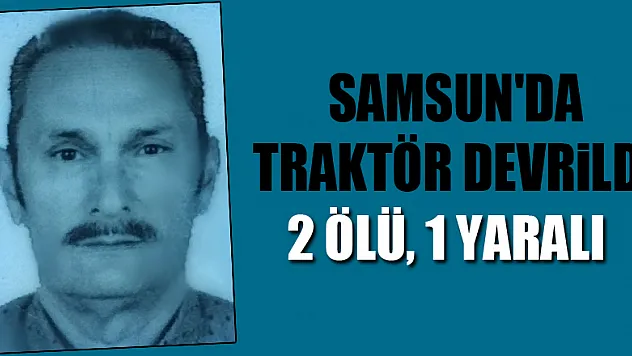 Samsun'da traktör devrildi: 2 ölü, 1 yaralı