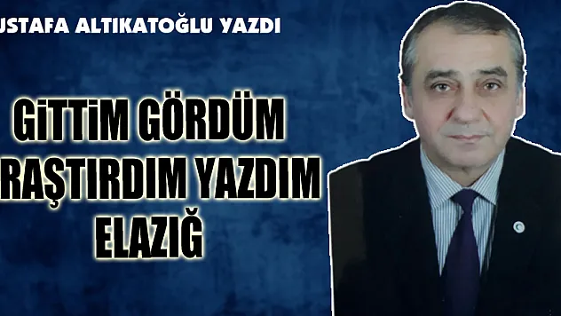 Gittim gördüm araştırdım yazdım Elazığ