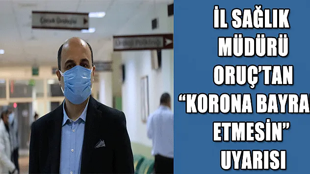 İl Sağlık Müdürü Oruç'tan 'korona bayram etmesin' uyarısı