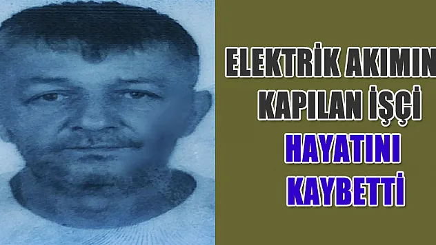 Elektrik akımına kapılan işçi hayatını kaybetti