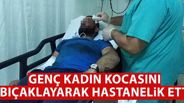 Genç kadın kocasını bıçaklayarak hastanelik etti
