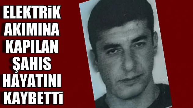 Elektrik akımına kapılan şahıs hayatını kaybetti