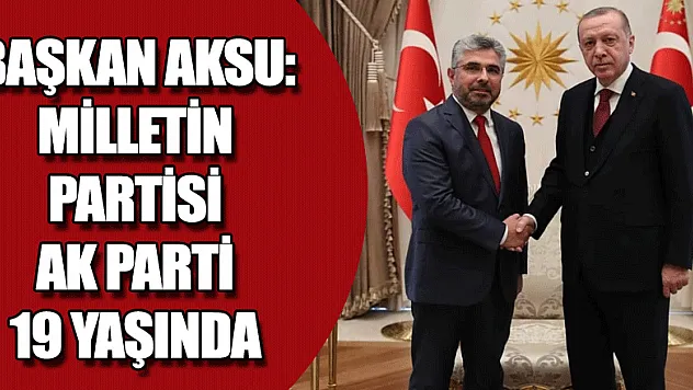 BAŞKAN AKSU: MİLLETİN PARTİSİ AK PARTİ 19 YAŞINDA