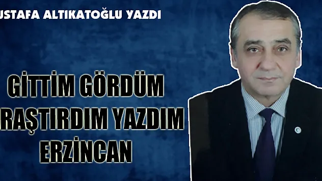 GİTTİM GÖRDÜM ARAŞTIRDIM YAZDIM ERZİNCAN
