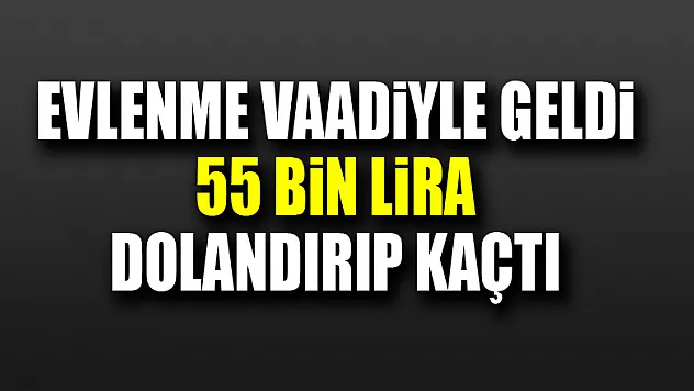 Evlenme vaadiyle geldi, 55 bin lira dolandırıp kaçtı