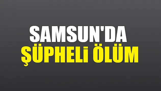 Samsun'da şüpheli ölüm