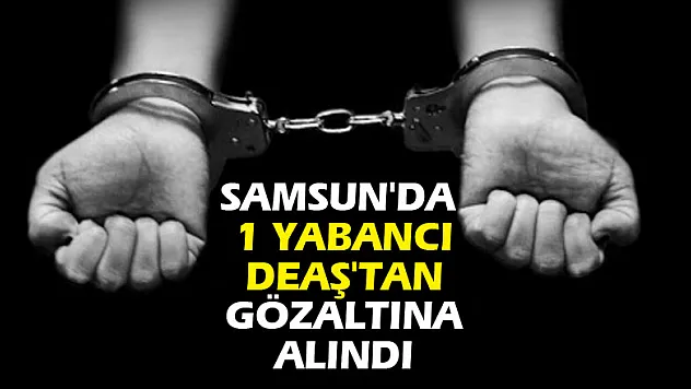 Samsun'da 1 yabancı DEAŞ'tan gözaltına alındı