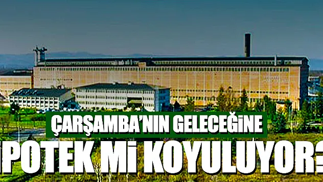 Çarşamba'nın geleceğine 'İPOTEK Mİ KOYULUYOR?'
