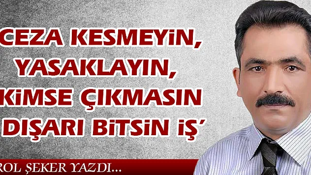 'Ceza kesmeyin, yasaklayın, kimse çıkmasın dışarı bitsin iş'