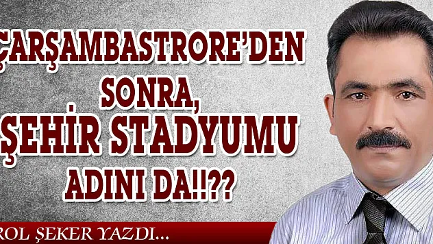 ÇARŞAMBASTRORE'DEN SONRA, ŞEHİR STADYUMU ADINI DA!!??