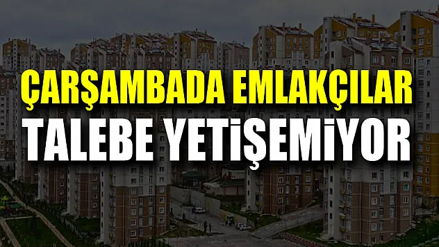ÇARŞAMBADA EMLAKÇILAR TALEBE YETİŞEMİYOR