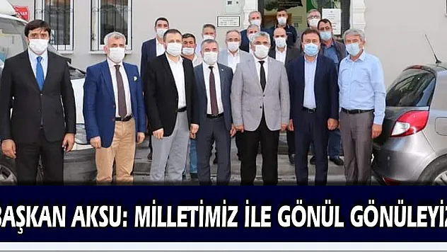 BAŞKAN AKSU: MİLLETİMİZ İLE GÖNÜL GÖNÜLEYİZ