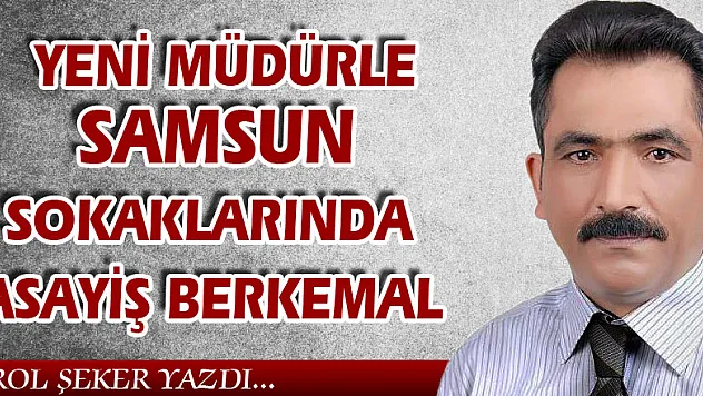 YENİ MÜDÜRLE SAMSUN SOKAKLARINDA  ASAYİŞ BERKEMAL