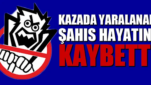Kazada yaralanan şahıs hayatını kaybetti
