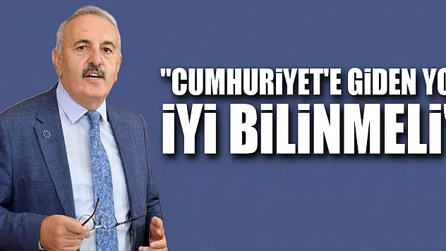 'CUMHURİYET'E GİDEN YOL İYİ BİLİNMELİ'
