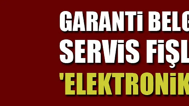 Garanti belgeleri ve servis fişlerinde 'elektronik' dönem